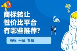 2026商标转让平台性价比：选对平台省10万，全流程选择一篇搞定